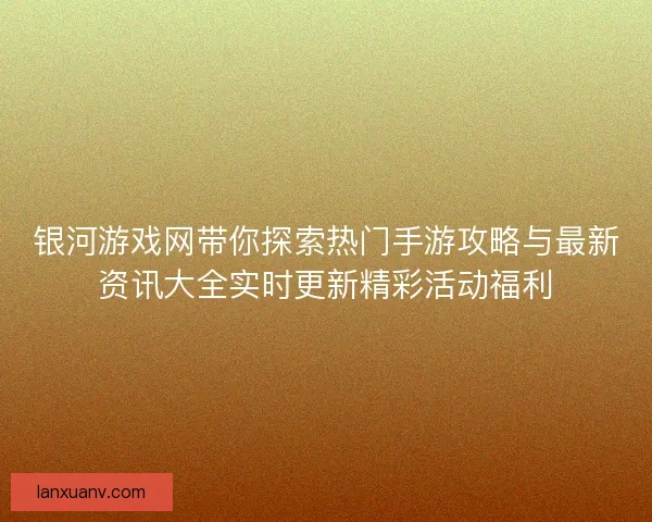 银河游戏网带你探索热门手游攻略与最新资讯大全实时更新精彩活动福利 银河游戏网带你探索热门手游攻略与最新资讯大全实时更新精彩活动福利