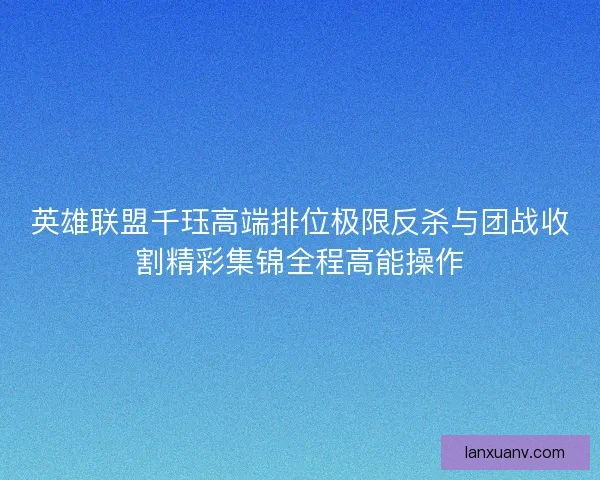 英雄联盟千珏高端排位极限反杀与团战收割精彩集锦全程高能操作 英雄联盟千珏高端排位极限反杀与团战收割精彩集锦全程高能操作