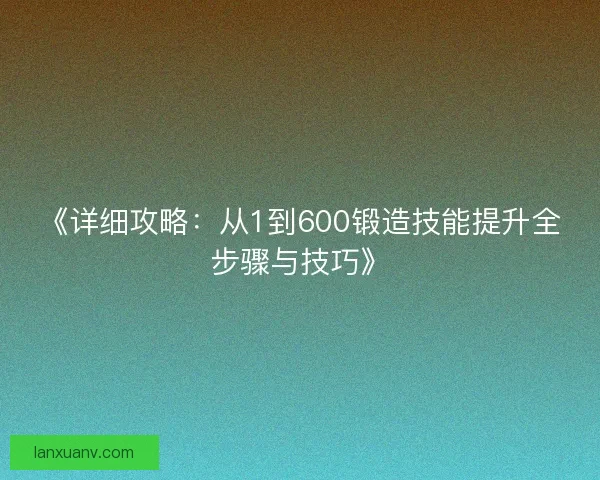 《详细攻略:从1到600锻造技能提升全步骤与技巧》 《详细攻略:从1到600锻造技能提升全步骤与技巧》