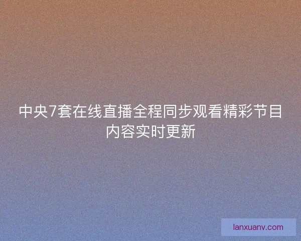 中央7套在线直播全程同步观看精彩节目内容实时更新 中央7套在线直播全程同步观看精彩节目内容实时更新