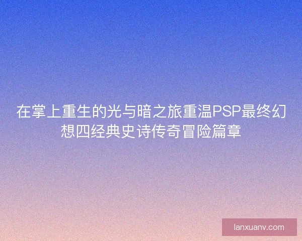 在掌上重生的光与暗之旅重温PSP最终幻想四经典史诗传奇冒险篇章