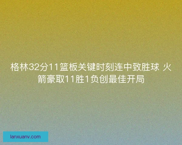 格林32分11篮板关键时刻连中致胜球 火箭豪取11胜1负创最佳开局 格林32分11篮板关键时刻连中致胜球 火箭豪取11胜1负创最佳开局
