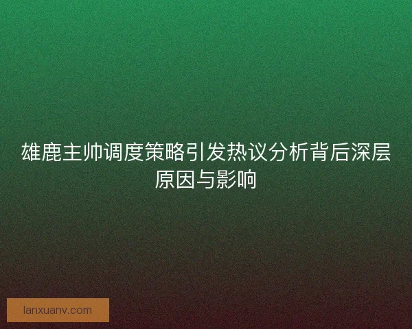 雄鹿主帅调度策略引发热议分析背后深层原因与影响