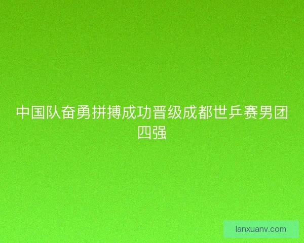 中国队奋勇拼搏成功晋级成都世乒赛男团四强 中国队奋勇拼搏成功晋级成都世乒赛男团四强