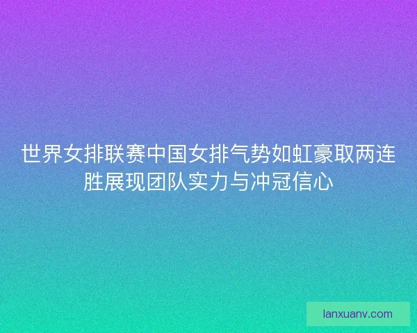 世界女排联赛中国女排气势如虹豪取两连胜展现团队实力与冲冠信心