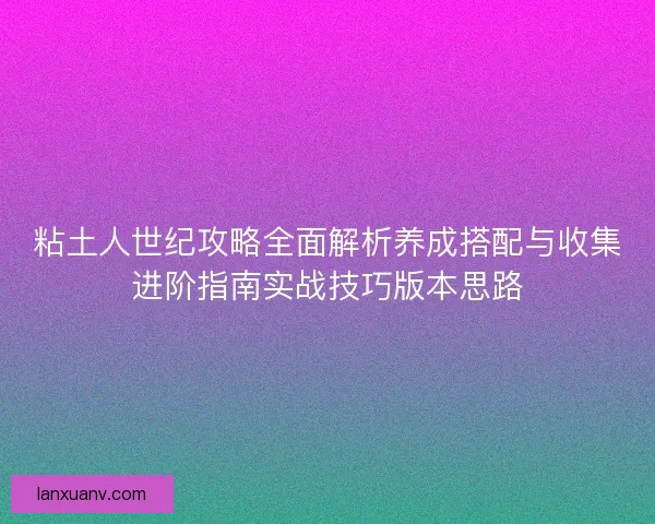 粘土人世纪攻略全面解析养成搭配与收集进阶指南实战技巧版本思路 粘土人世纪攻略全面解析养成搭配与收集进阶指南实战技巧版本思路