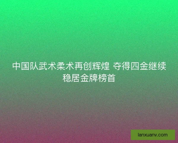 中国队武术柔术再创辉煌 夺得四金继续稳居金牌榜首 中国队武术柔术再创辉煌 夺得四金继续稳居金牌榜首