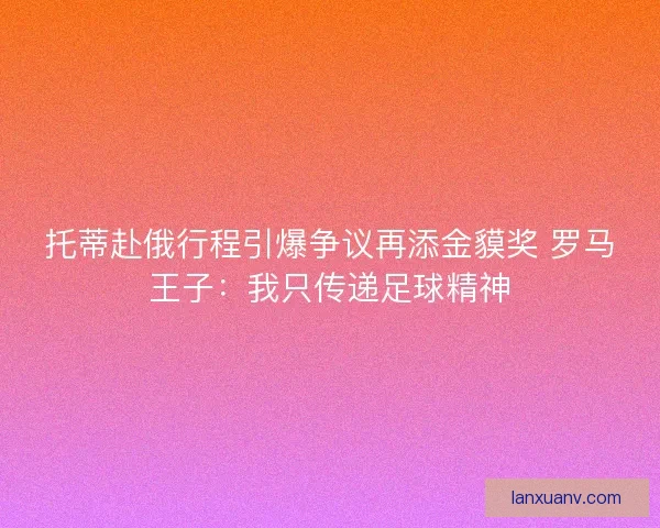 托蒂赴俄行程引爆争议再添金貘奖 罗马王子：我只传递足球精神